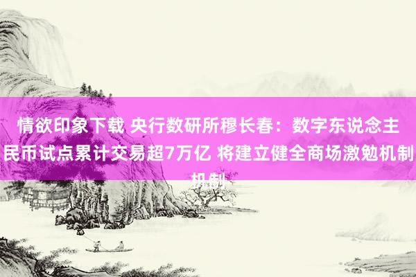 情欲印象下载 央行数研所穆长春：数字东说念主民币试点累计交易超7万亿 将建立健全商场激勉机制