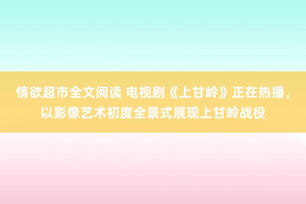 情欲超市全文阅读 电视剧《上甘岭》正在热播，以影像艺术初度全景式展现上甘岭战役