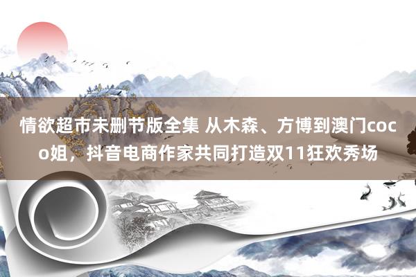 情欲超市未删节版全集 从木森、方博到澳门coco姐，抖音电商作家共同打造双11狂欢秀场