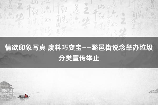 情欲印象写真 废料巧变宝——潞邑街说念举办垃圾分类宣传举止