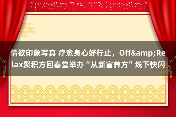 情欲印象写真 疗愈身心好行止，Off&Relax聚积方回春堂举办“从新富养方”线下快闪