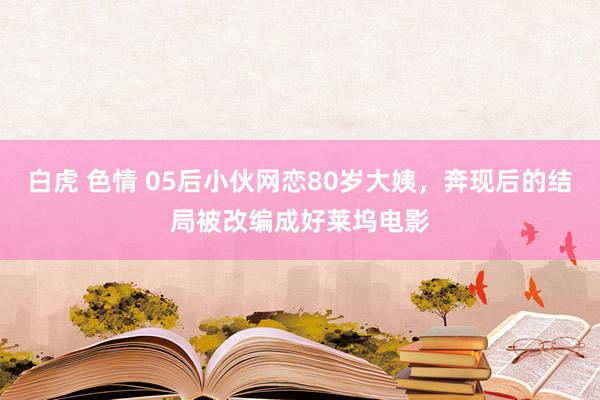 白虎 色情 05后小伙网恋80岁大姨，奔现后的结局被改编成好莱坞电影