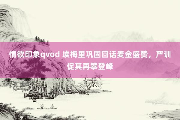 情欲印象qvod 埃梅里巩固回话麦金盛赞，严训促其再攀登峰