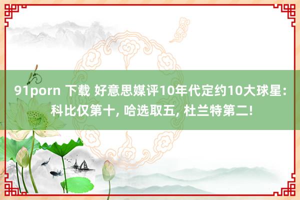 91porn 下载 好意思媒评10年代定约10大球星: 科比仅第十， 哈选取五， 杜兰特第二!