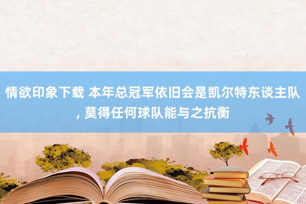 情欲印象下载 本年总冠军依旧会是凯尔特东谈主队， 莫得任何球队能与之抗衡