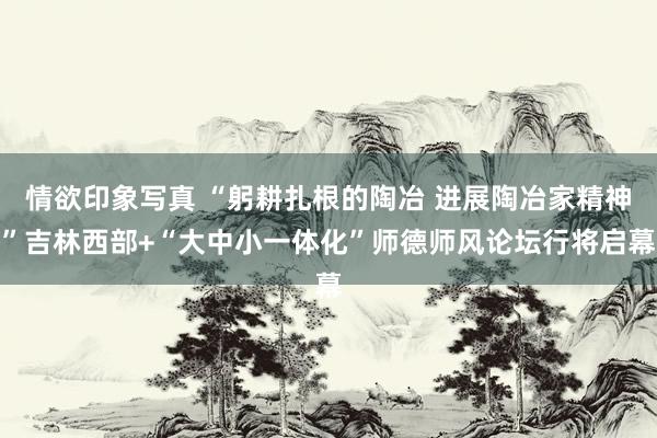 情欲印象写真 “躬耕扎根的陶冶 进展陶冶家精神”吉林西部+“大中小一体化”师德师风论坛行将启幕