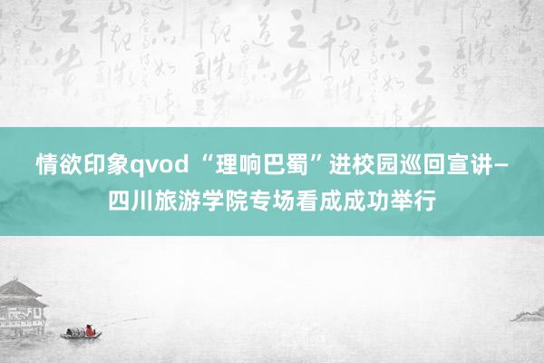 情欲印象qvod “理响巴蜀”进校园巡回宣讲—四川旅游学院专场看成成功举行