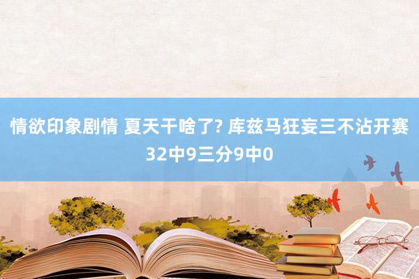 情欲印象剧情 夏天干啥了? 库兹马狂妄三不沾开赛32中9三分9中0