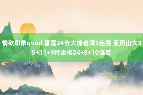 情欲印象qvod 雷霆24分大捷老鹰3连胜 亚历山大35+11+9特雷杨24+8+10诞妄