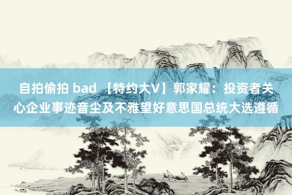 自拍偷拍 bad 【特约大V】郭家耀：投资者关心企业事迹音尘及不雅望好意思国总统大选遵循