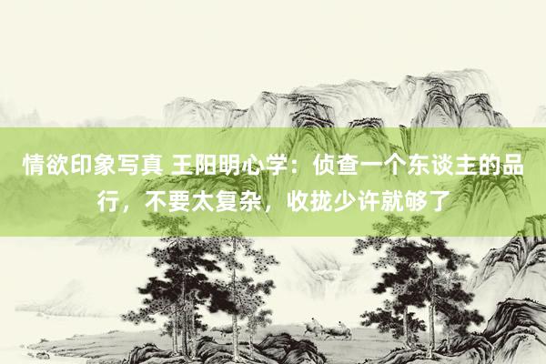 情欲印象写真 王阳明心学：侦查一个东谈主的品行，不要太复杂，收拢少许就够了