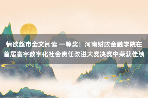 情欲超市全文阅读 一等奖！河南财政金融学院在首届寰宇数字化社会责任改进大赛决赛中荣获佳绩