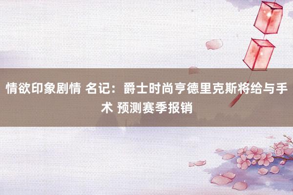 情欲印象剧情 名记：爵士时尚亨德里克斯将给与手术 预测赛季报销