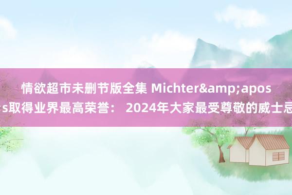 情欲超市未删节版全集 Michter&apos;s取得业界最高荣誉： 2024年大家最受尊敬的威士忌