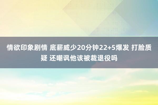 情欲印象剧情 底薪威少20分钟22+5爆发 打脸质疑 还嘲讽他该被裁退役吗