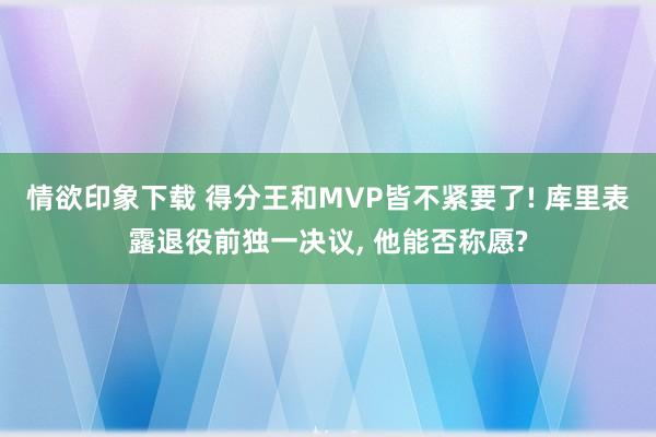 情欲印象下载 得分王和MVP皆不紧要了! 库里表露退役前独一决议， 他能否称愿?