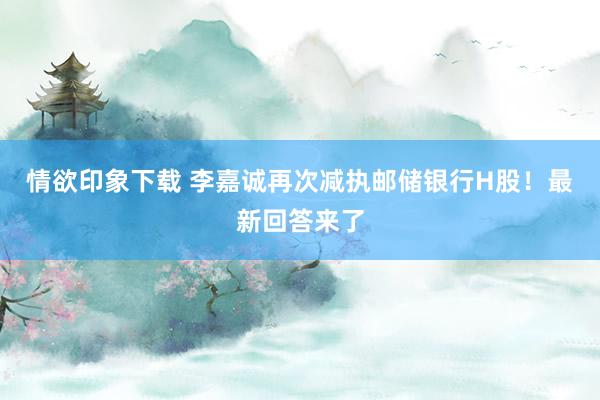 情欲印象下载 李嘉诚再次减执邮储银行H股！最新回答来了