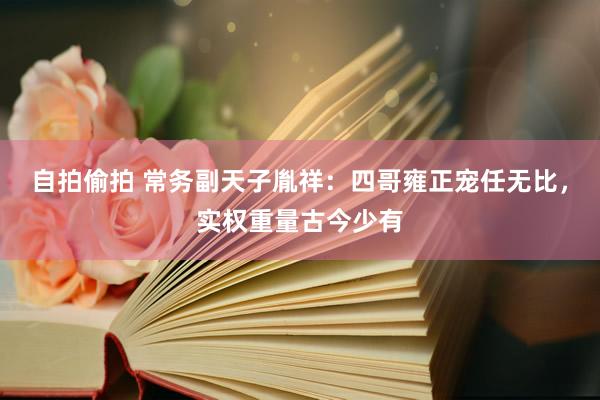 自拍偷拍 常务副天子胤祥：四哥雍正宠任无比，实权重量古今少有