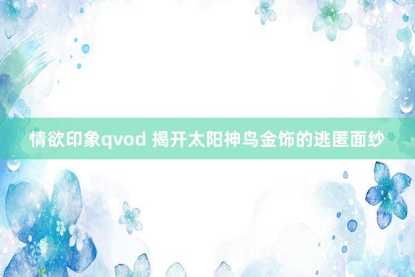 情欲印象qvod 揭开太阳神鸟金饰的逃匿面纱