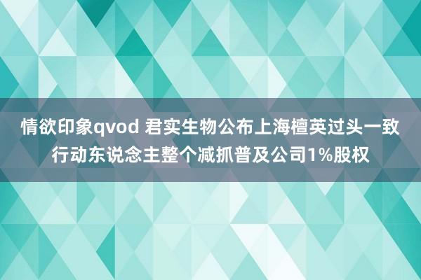 情欲印象qvod 君实生物公布上海檀英过头一致行动东说念主整个减抓普及公司1%股权