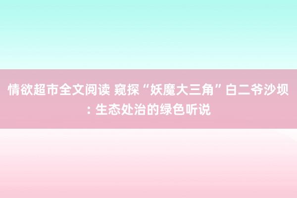 情欲超市全文阅读 窥探“妖魔大三角”白二爷沙坝: 生态处治的绿色听说