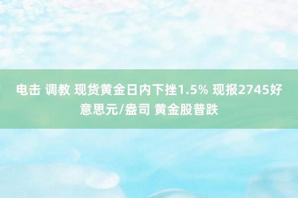 电击 调教 现货黄金日内下挫1.5% 现报2745好意思元/盎司 黄金股普跌