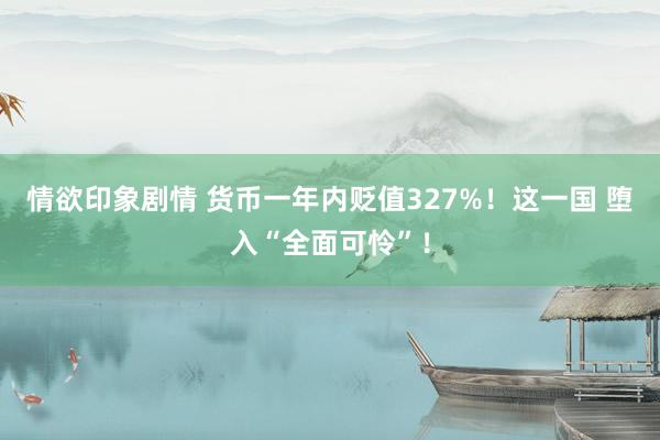 情欲印象剧情 货币一年内贬值327%！这一国 堕入“全面可怜”！