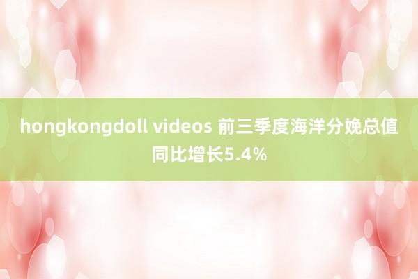 hongkongdoll videos 前三季度海洋分娩总值同比增长5.4%