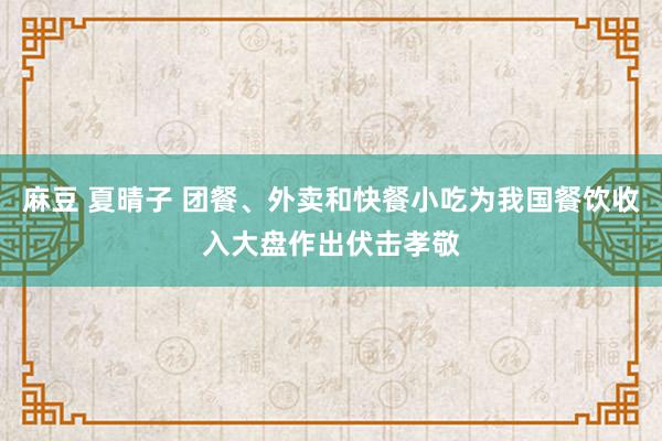 麻豆 夏晴子 团餐、外卖和快餐小吃为我国餐饮收入大盘作出伏击孝敬