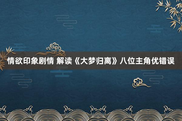 情欲印象剧情 解读《大梦归离》八位主角优错误