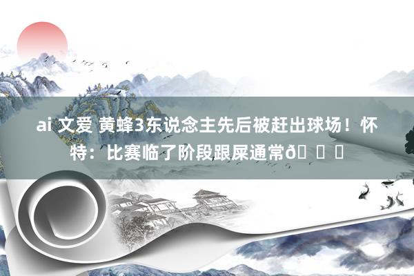 ai 文爱 黄蜂3东说念主先后被赶出球场！怀特：比赛临了阶段跟屎通常😑