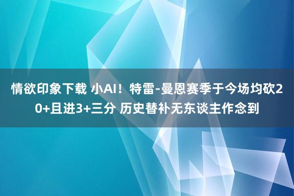 情欲印象下载 小AI！特雷-曼恩赛季于今场均砍20+且进3+三分 历史替补无东谈主作念到