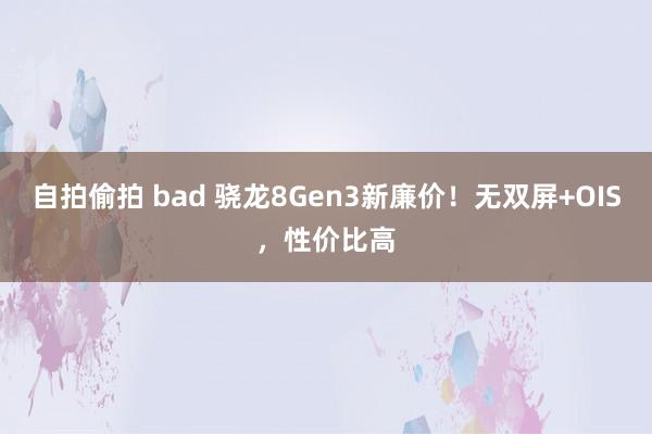 自拍偷拍 bad 骁龙8Gen3新廉价！无双屏+OIS，性价比高