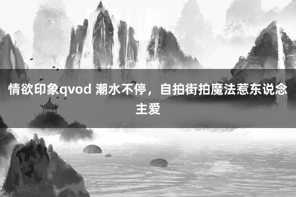 情欲印象qvod 潮水不停，自拍街拍魔法惹东说念主爱