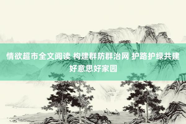 情欲超市全文阅读 构建群防群治网 护路护绿共建好意思好家园