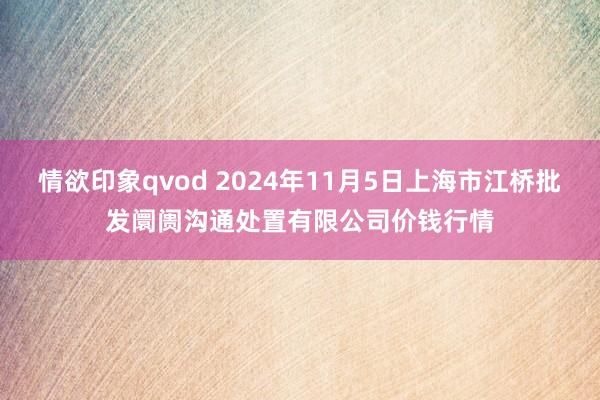 情欲印象qvod 2024年11月5日上海市江桥批发阛阓沟通处置有限公司价钱行情