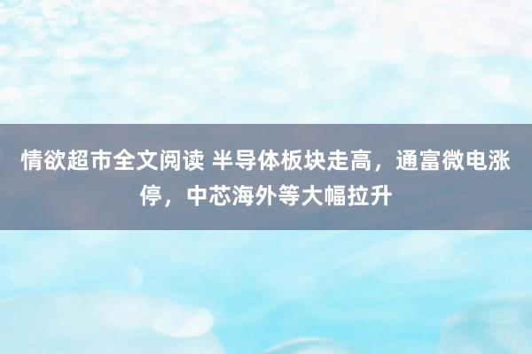 情欲超市全文阅读 半导体板块走高，通富微电涨停，中芯海外等大幅拉升