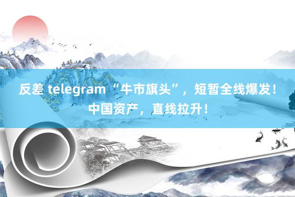 反差 telegram “牛市旗头”，短暂全线爆发！中国资产，直线拉升！