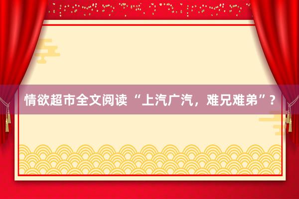 情欲超市全文阅读 “上汽广汽，难兄难弟”？