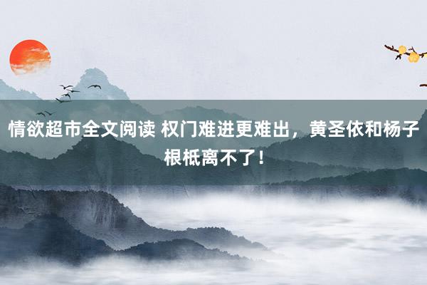 情欲超市全文阅读 权门难进更难出，黄圣依和杨子根柢离不了！