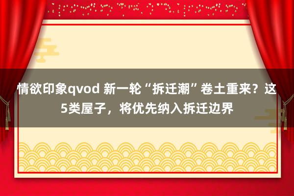 情欲印象qvod 新一轮“拆迁潮”卷土重来？这5类屋子，将优先纳入拆迁边界