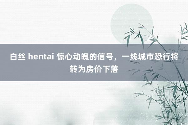 白丝 hentai 惊心动魄的信号，一线城市恐行将转为房价下落