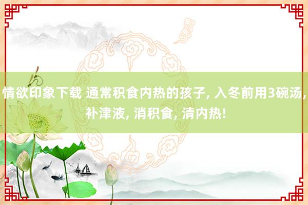 情欲印象下载 通常积食内热的孩子， 入冬前用3碗汤， 补津液， 消积食， 清内热!