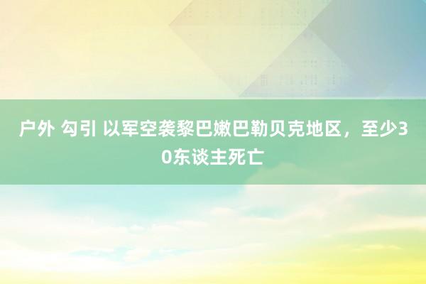 户外 勾引 以军空袭黎巴嫩巴勒贝克地区，至少30东谈主死亡