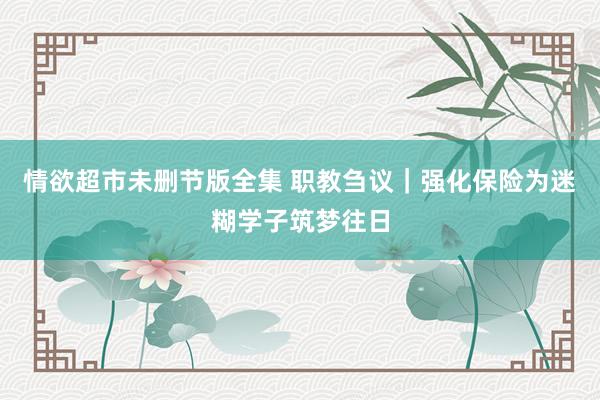 情欲超市未删节版全集 职教刍议｜强化保险为迷糊学子筑梦往日