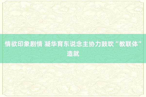 情欲印象剧情 凝华育东说念主协力鼓吹“教联体”造就