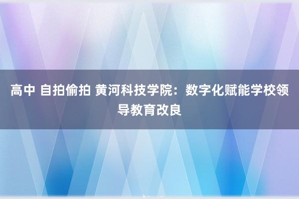 高中 自拍偷拍 黄河科技学院：数字化赋能学校领导教育改良