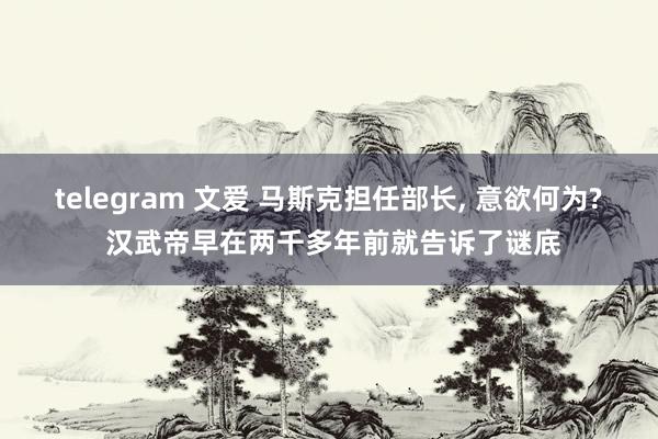 telegram 文爱 马斯克担任部长， 意欲何为? 汉武帝早在两千多年前就告诉了谜底