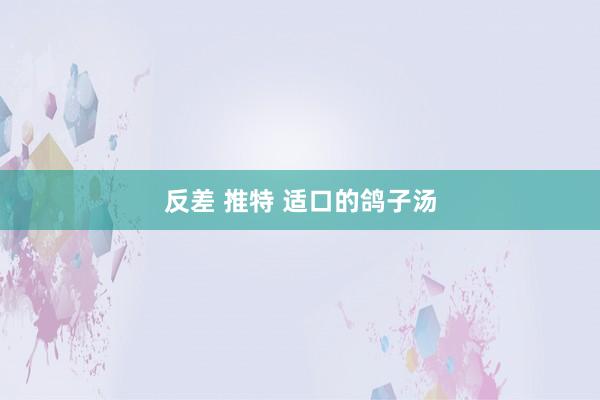 反差 推特 适口的鸽子汤