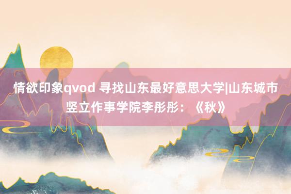 情欲印象qvod 寻找山东最好意思大学|山东城市竖立作事学院李彤彤：《秋》